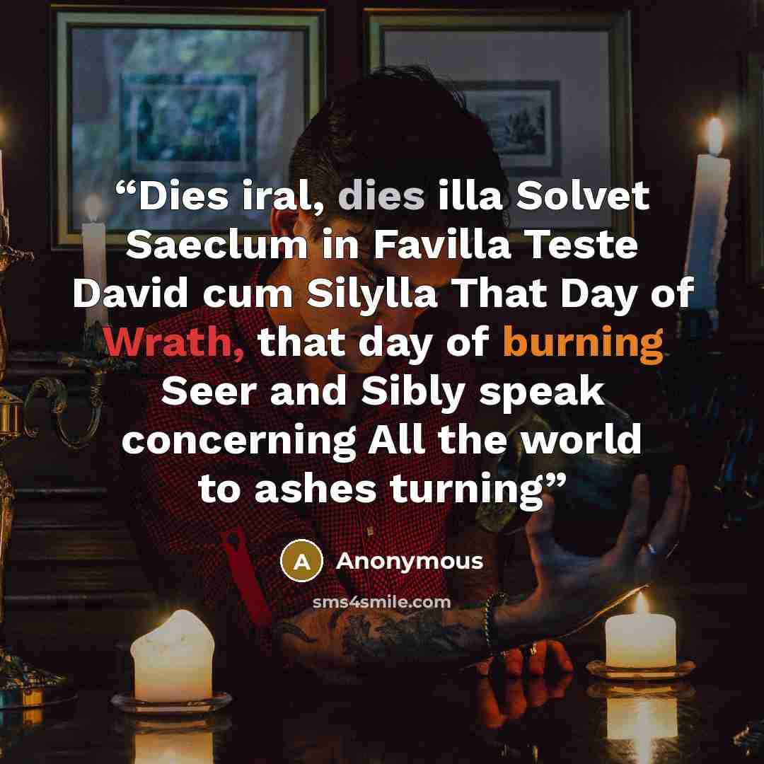“Dies iral, dies illa Solvet Saeclum in Favilla Teste David cum Silylla That Day of Wrath, that day of burning Seer and Sibly speak concerning All the world to ashes turning” quote by Anonymous
