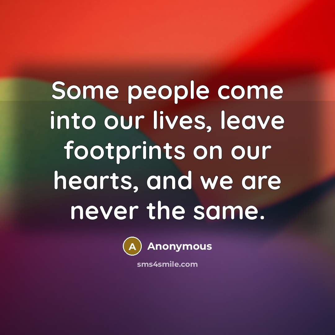 “Some people come into our lives, leave footprints on our hearts, and we are never the same.” quote by Anonymous