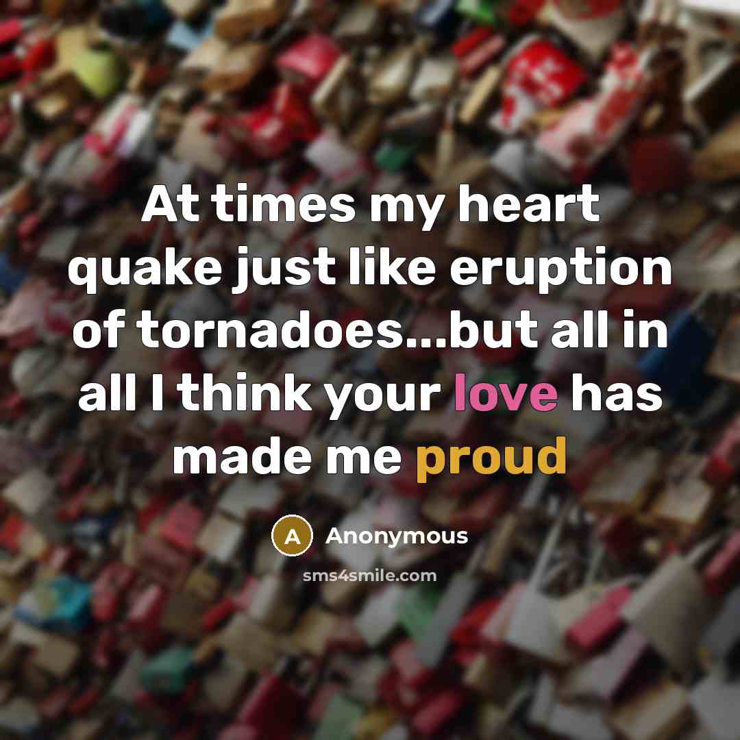 “At times my heart quake just like eruption of tornadoes...but all in all I think your love has made me proud” quote by Anonymous