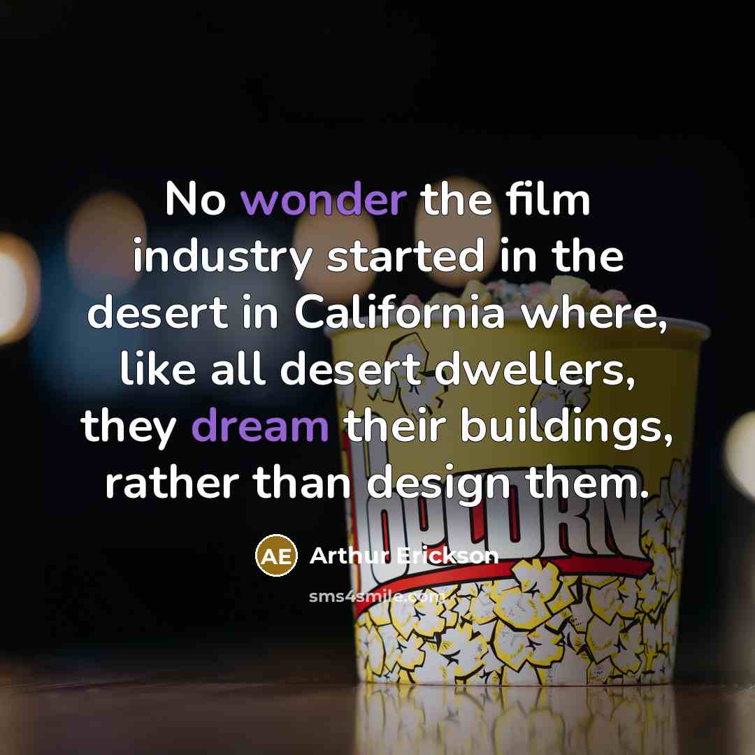 “No wonder the film industry started in the desert in California where, like all desert dwellers, they dream their buildings, rather than design them.” quote by Arthur Erickson