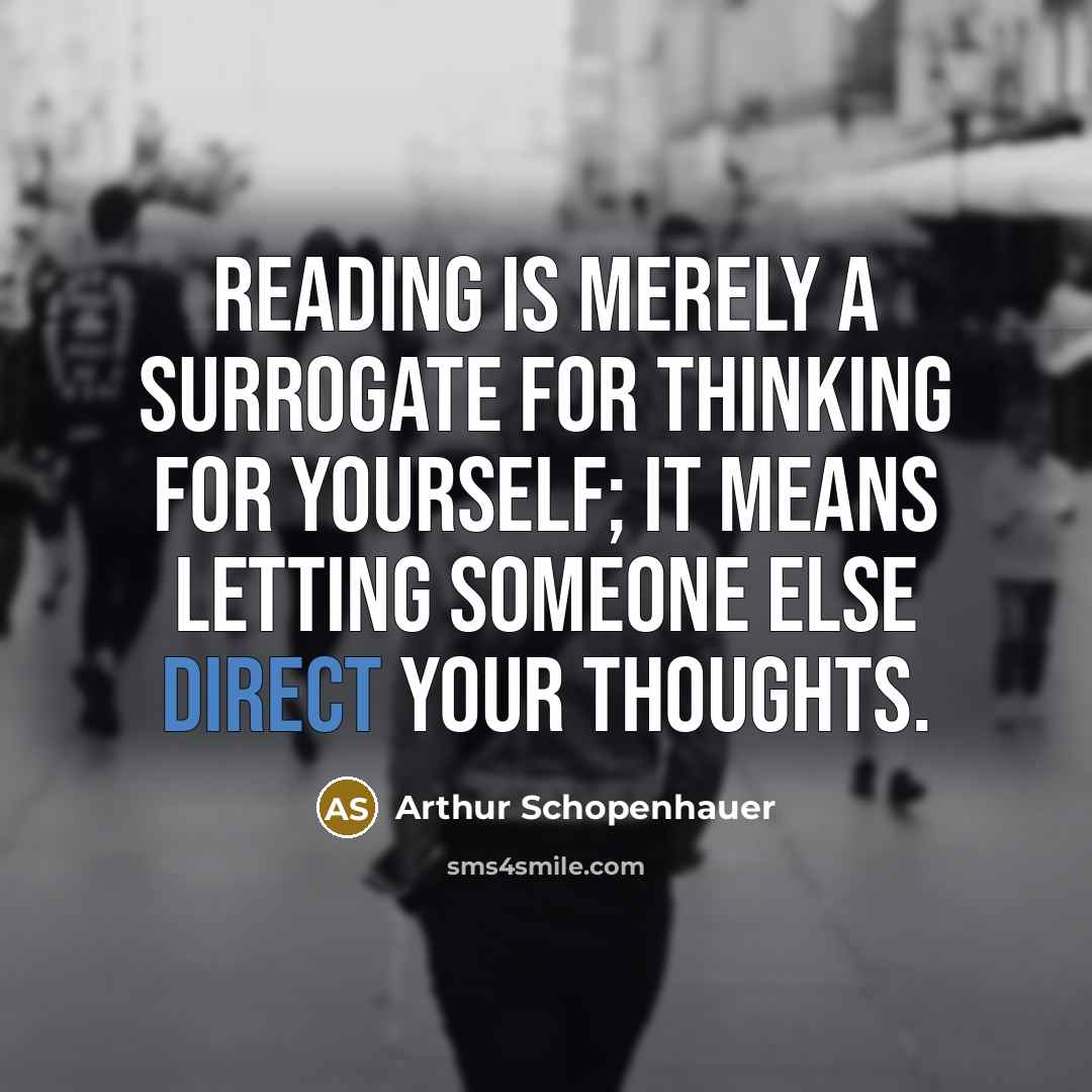 “Reading is merely a surrogate for thinking for yourself; it means letting someone else direct your thoughts.” quote by Arthur Schopenhauer