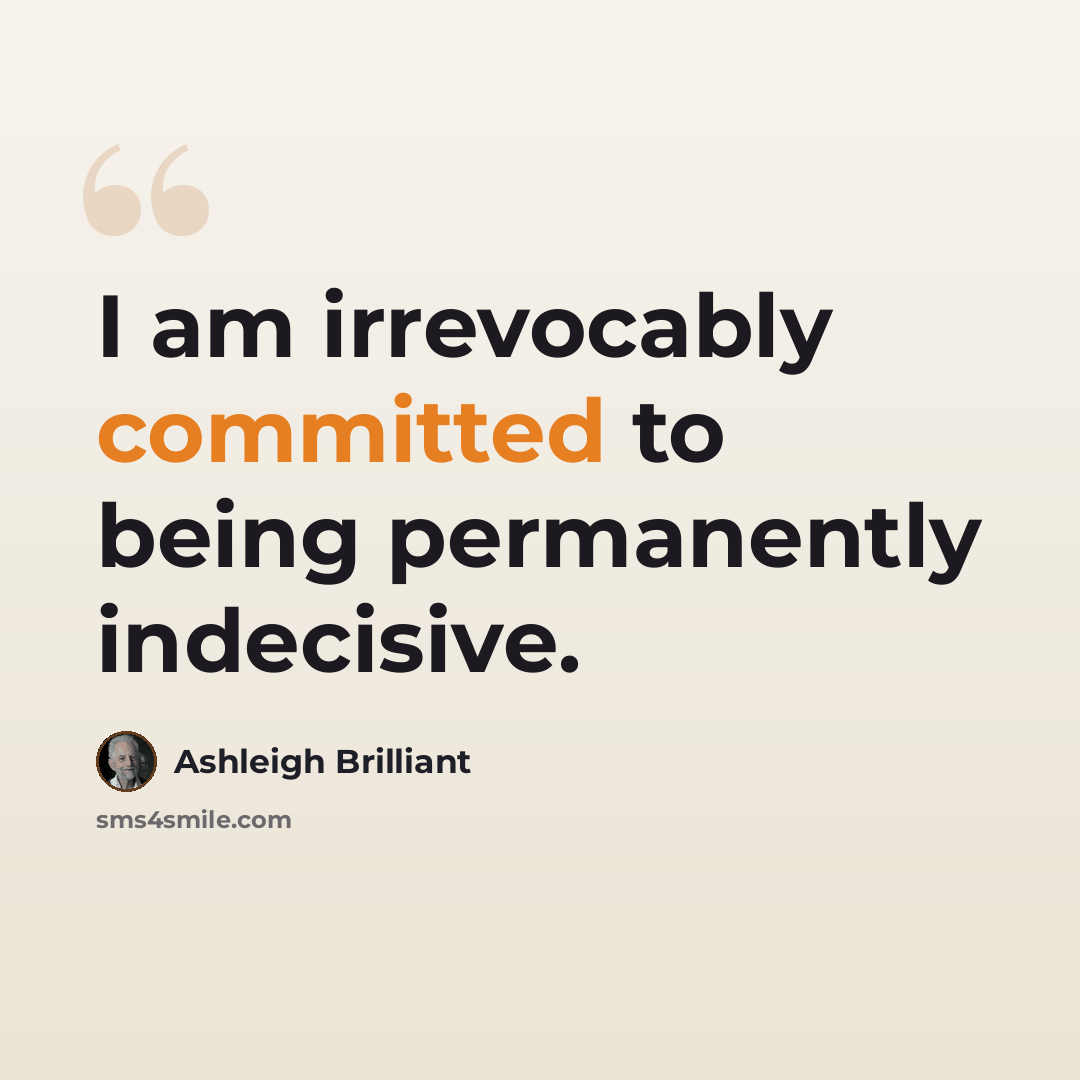 “I am irrevocably committed to being permanently indecisive.” quote by Ashleigh Brilliant