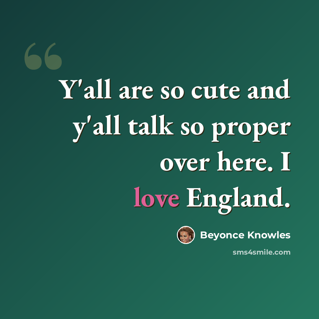 “Y'all are so cute and y'all talk so proper over here. I love England.” quote by Beyonce Knowles