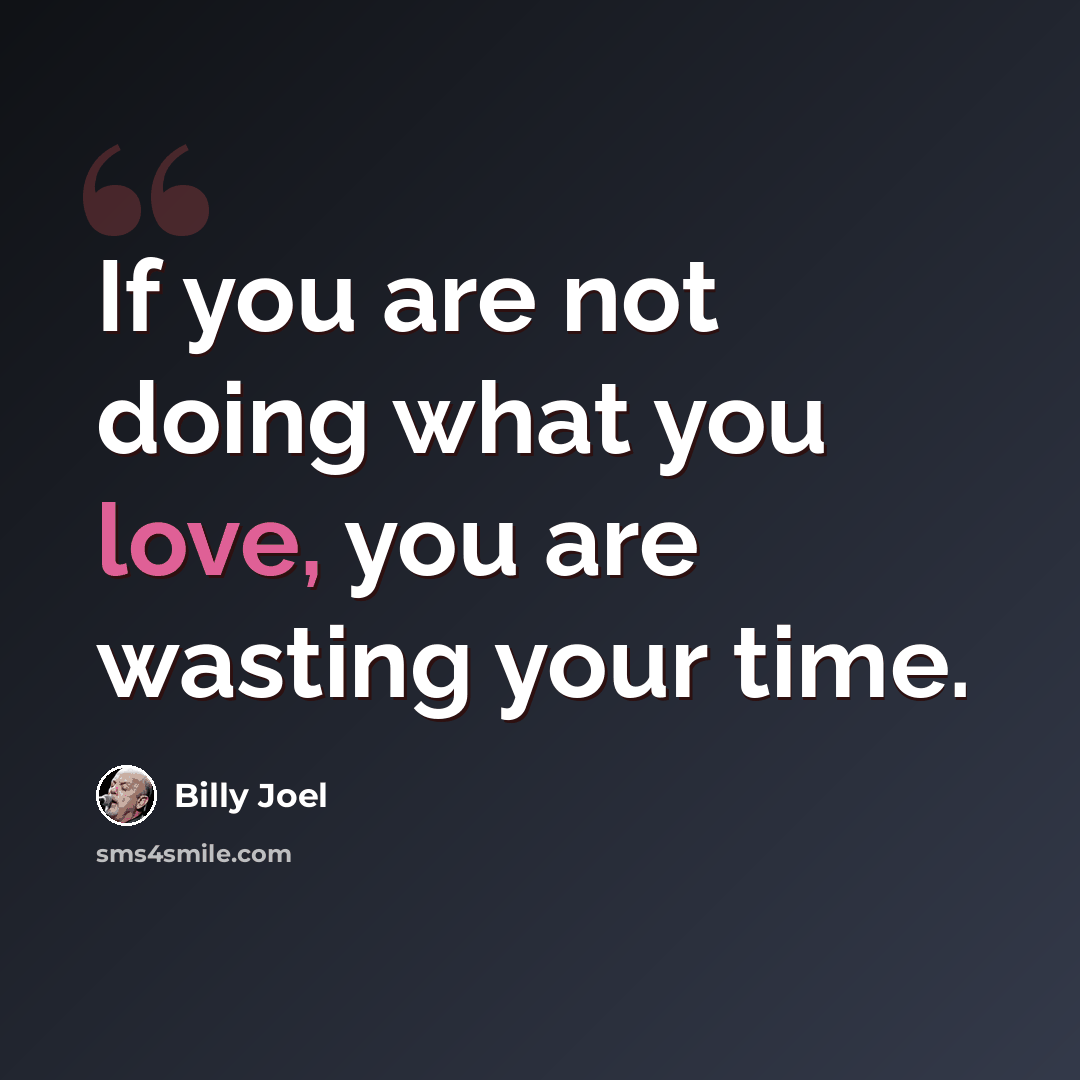 “If you are not doing what you love, you are wasting your time.” quote by Billy Joel