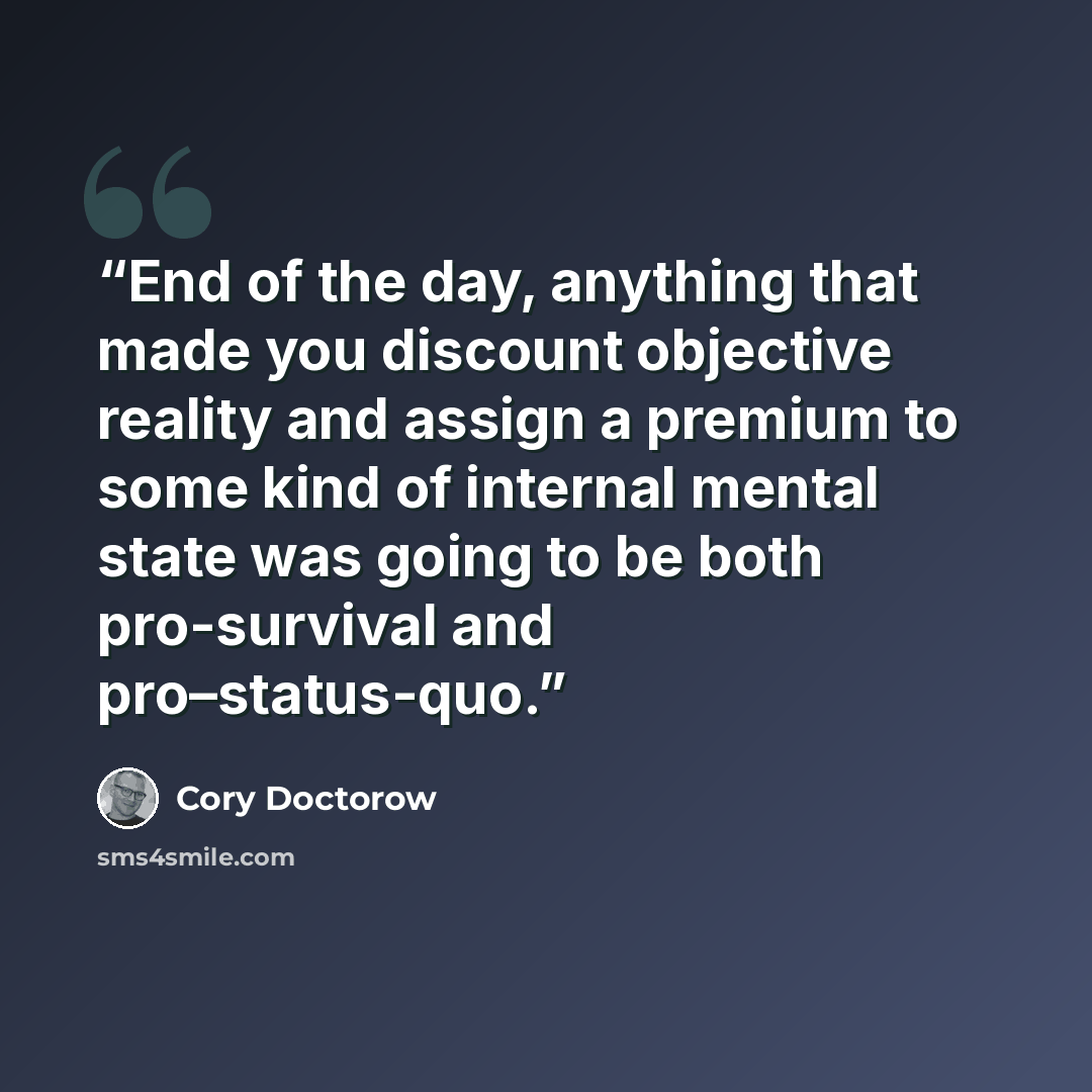 “End of the day, anything that made you discount objective reality and assign a premium to some kind of internal mental state was going to be both pro-survival and pro–status-quo.” quote by Cory Doctorow