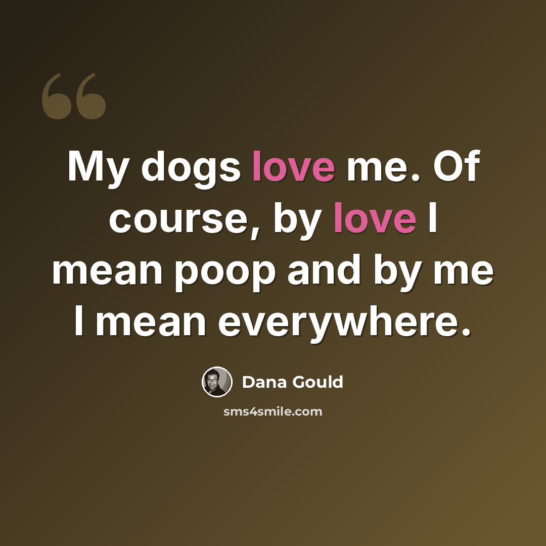 “My dogs love me. Of course, by love I mean poop and by me I mean everywhere.” quote by Dana Gould
