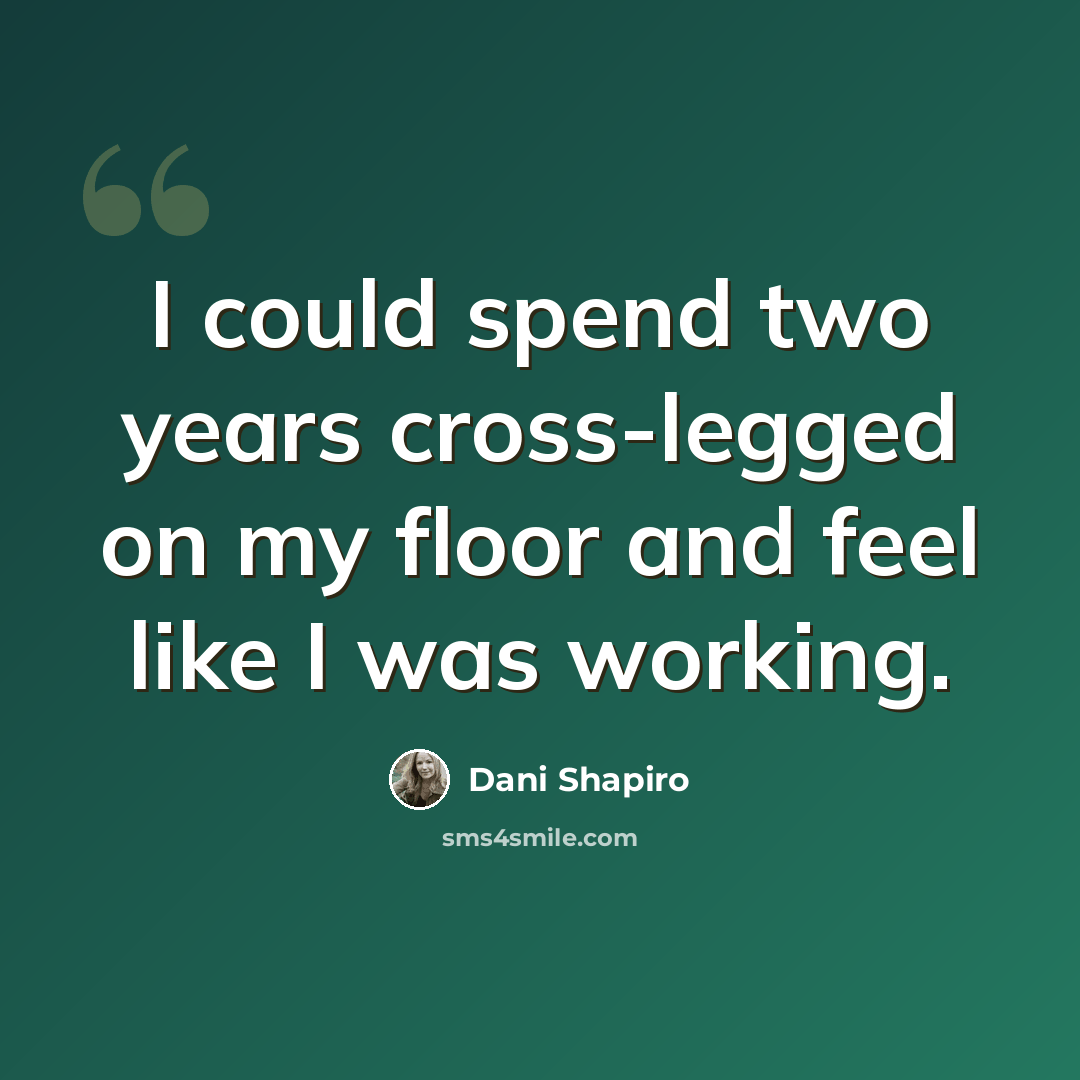 “I could spend two years cross-legged on my floor and feel like I was working.” quote by Dani Shapiro