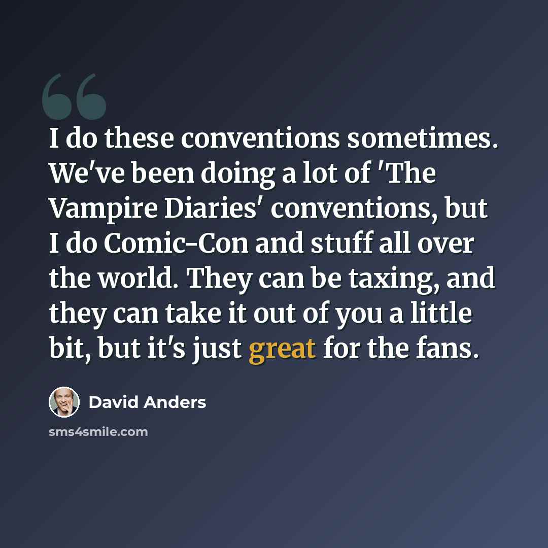 “I do these conventions sometimes. We've been doing a lot of 'The Vampire Diaries' conventions, but I do Comic-Con and stuff all over the world. They can be taxing, and they can take it out of you a little bit, but it's just great for the fans.” quote by David Anders