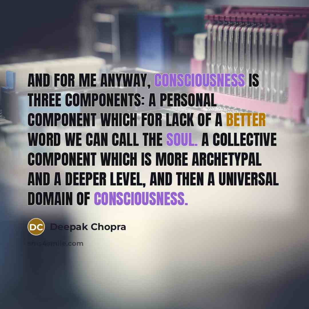 “And for me anyway, consciousness is three components: a personal component which for lack of a better word we can call the soul. A collective component which is more archetypal and a deeper level, and then a universal domain of consciousness.” quote by Deepak Chopra
