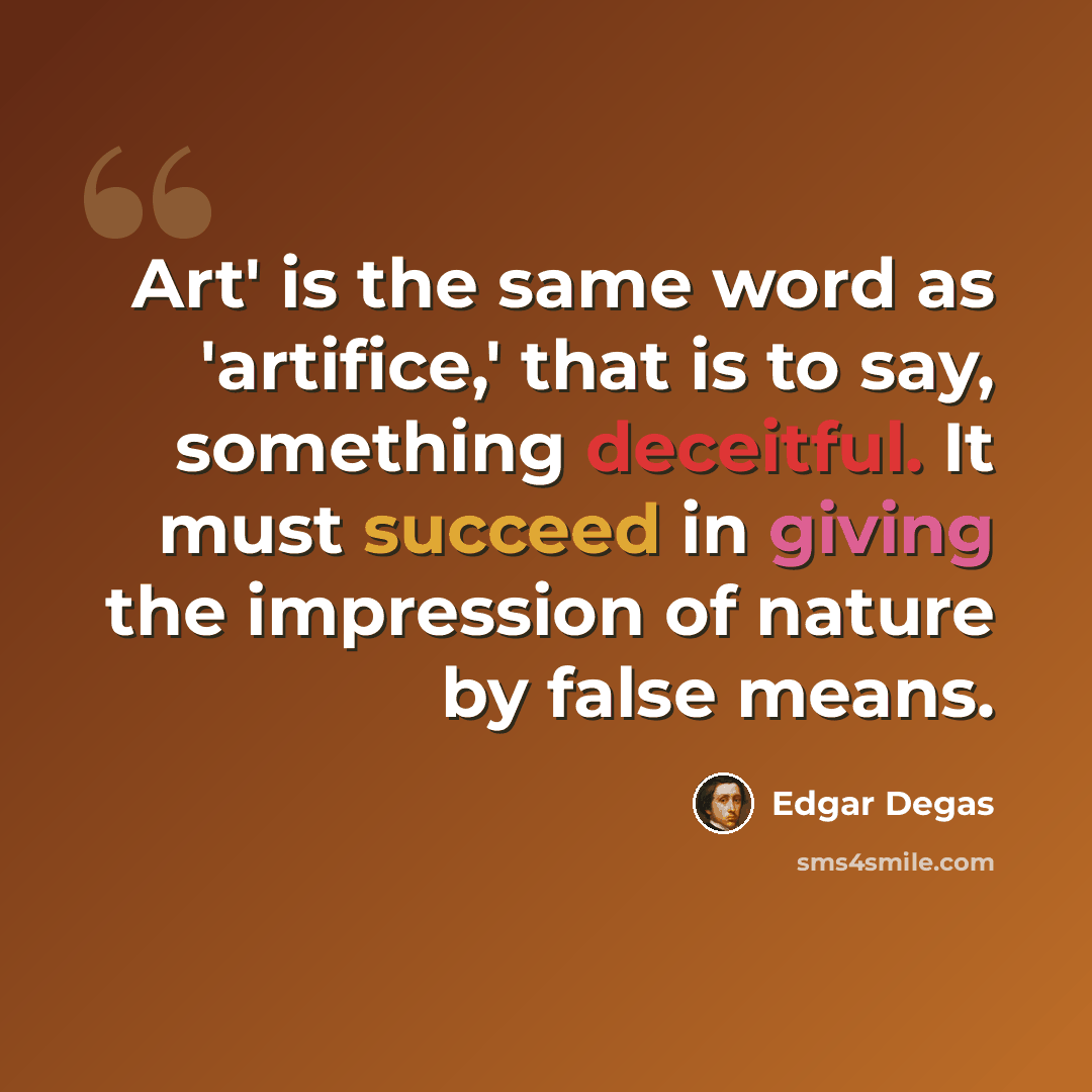 “Art' is the same word as 'artifice,' that is to say, something deceitful. It must succeed in giving the impression of nature by false means.” quote by Edgar Degas