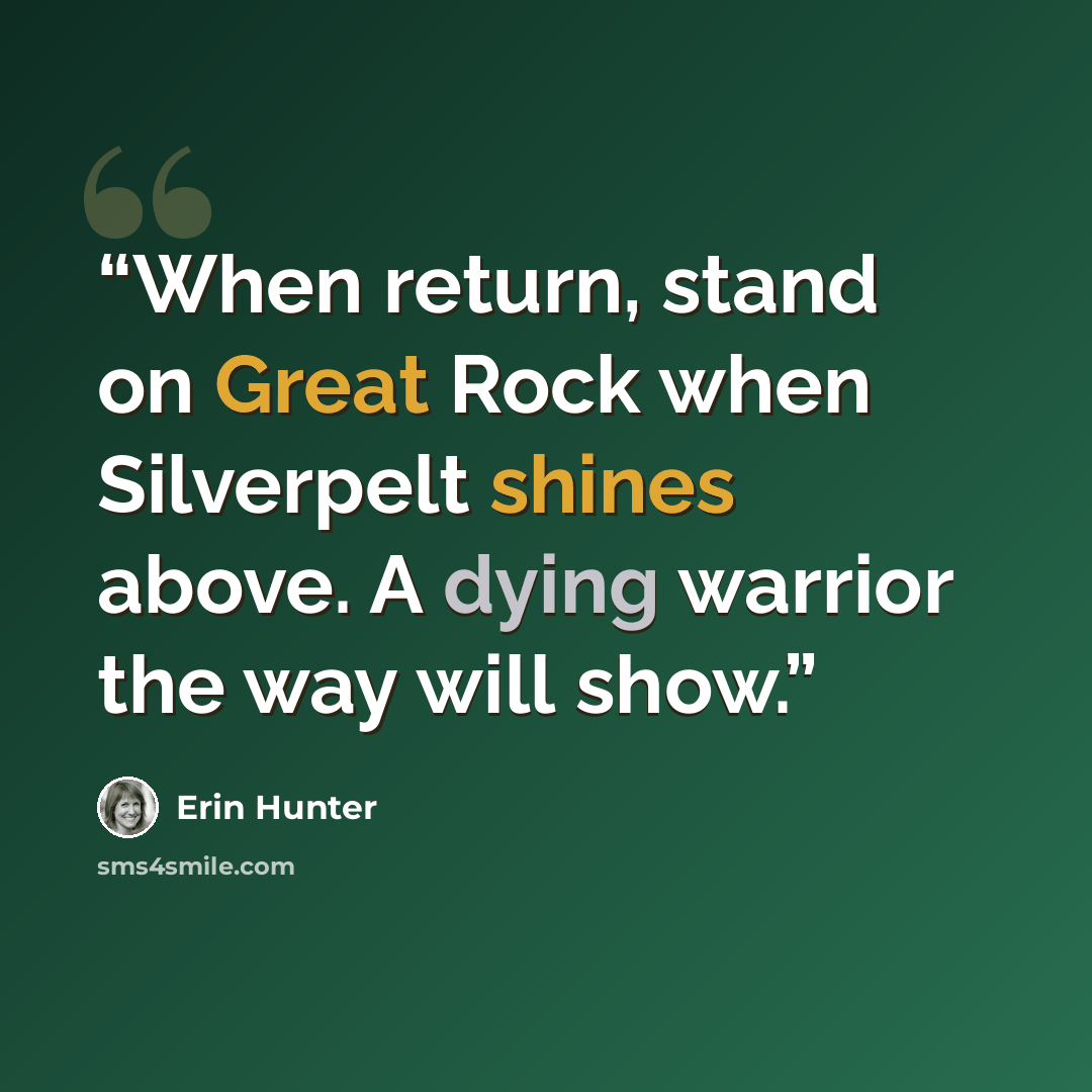 “When return, stand on Great Rock when Silverpelt shines above. A dying warrior the way will show.” quote by Erin Hunter