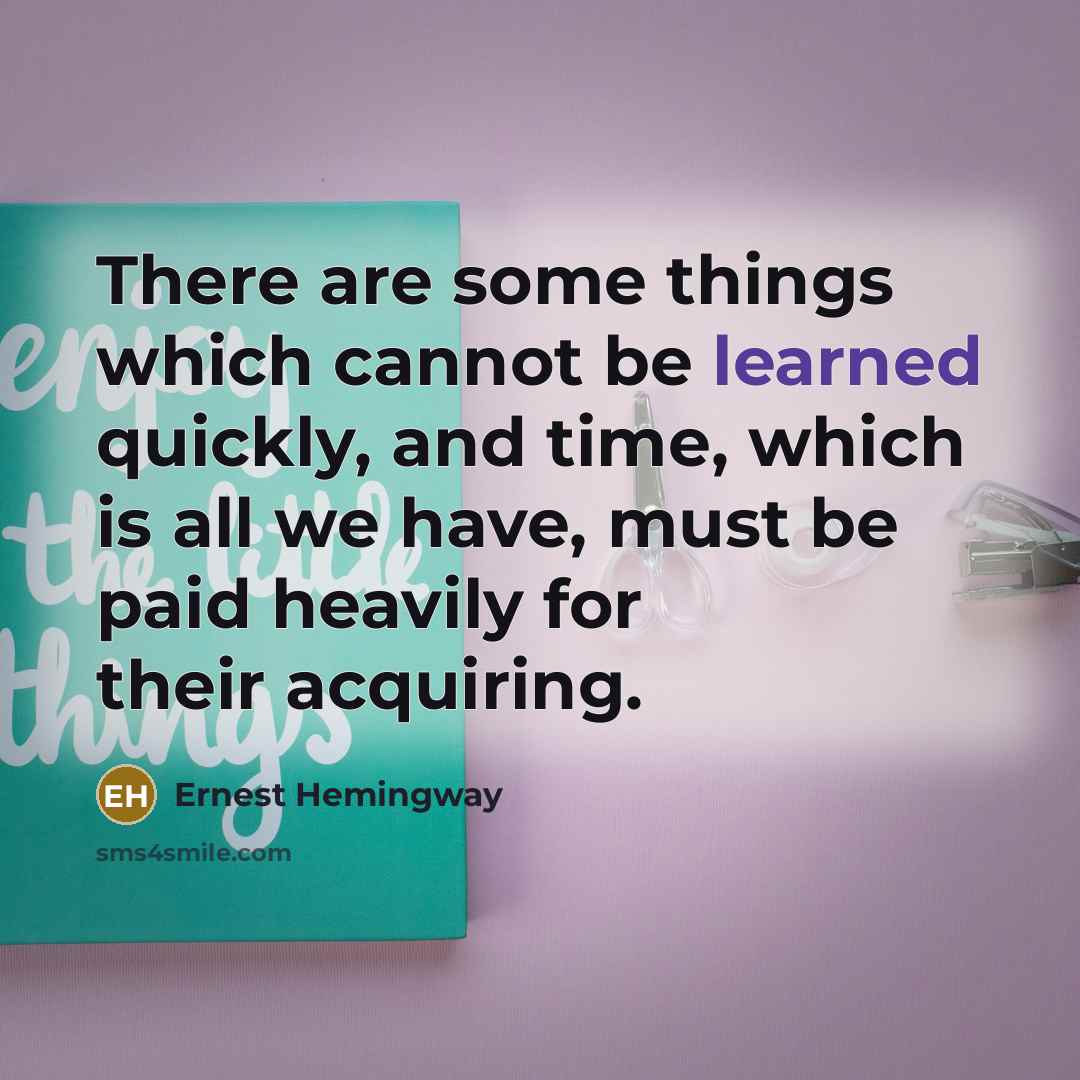 “There are some things which cannot be learned quickly, and time, which is all we have, must be paid heavily for their acquiring.” quote by Ernest Hemingway