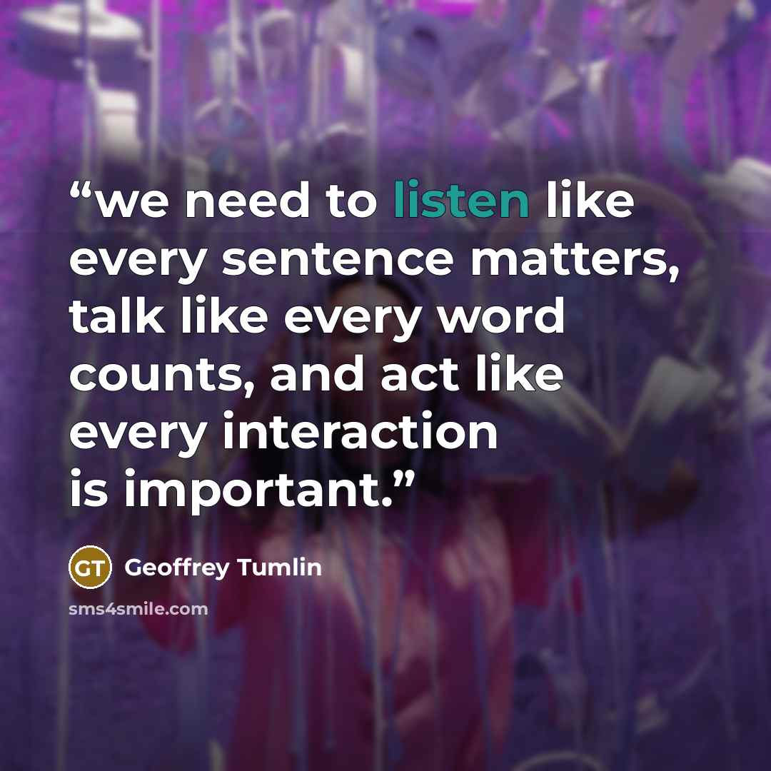 “we need to listen like every sentence matters, talk like every word counts, and act like every interaction is important.” quote by Geoffrey Tumlin