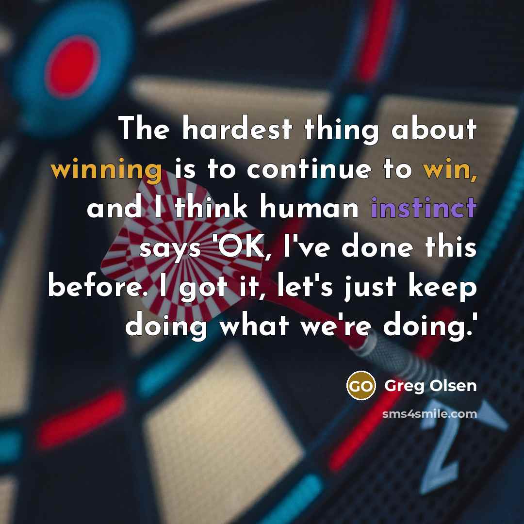 “The hardest thing about winning is to continue to win, and I think human instinct says 'OK, I've done this before. I got it, let's just keep doing what we're doing.'” quote by Greg Olsen