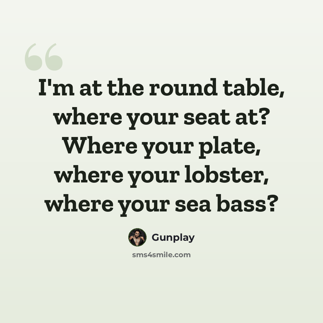 “I'm at the round table, where your seat at? Where your plate, where your lobster, where your sea bass?” quote by Gunplay