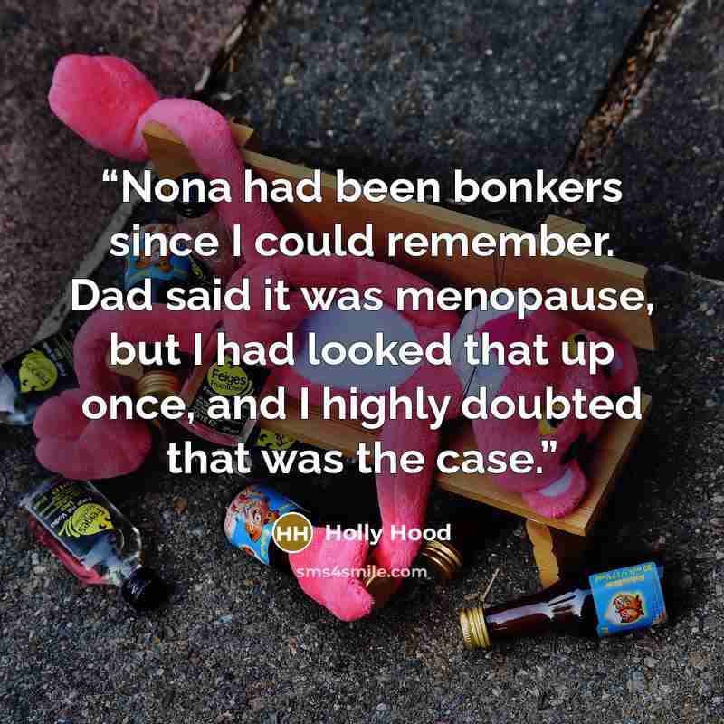 “Nona had been bonkers since I could remember. Dad said it was menopause, but I had looked that up once, and I highly doubted that was the case.” quote by Holly Hood