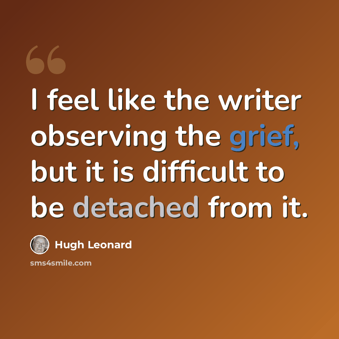 “I feel like the writer observing the grief, but it is difficult to be detached from it.” quote by Hugh Leonard