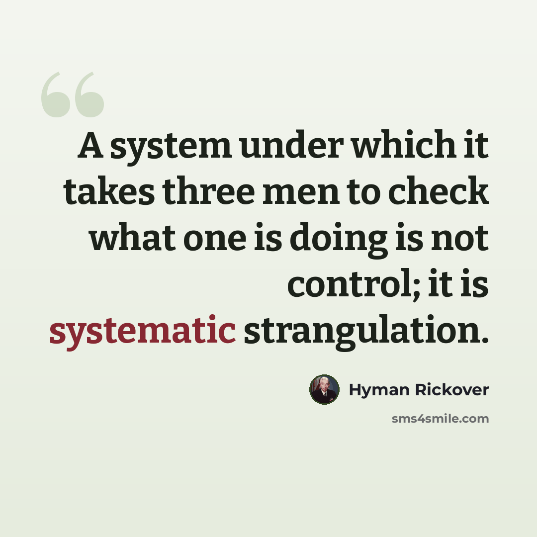 “A system under which it takes three men to check what one is doing is not control; it is systematic strangulation.” quote by Hyman Rickover