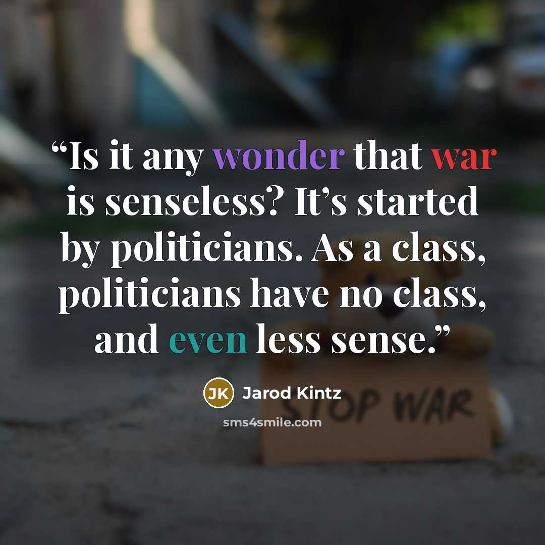 “Is it any wonder that war is senseless? It’s started by politicians. As a class, politicians have no class, and even less sense.” quote by Jarod Kintz