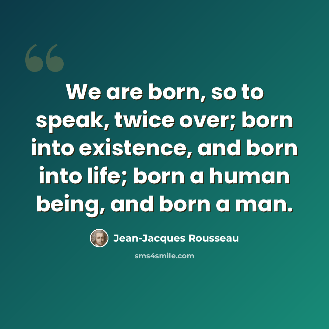 “We are born, so to speak, twice over; born into existence, and born into life; born a human being, and born a man.” quote by Jean-Jacques Rousseau