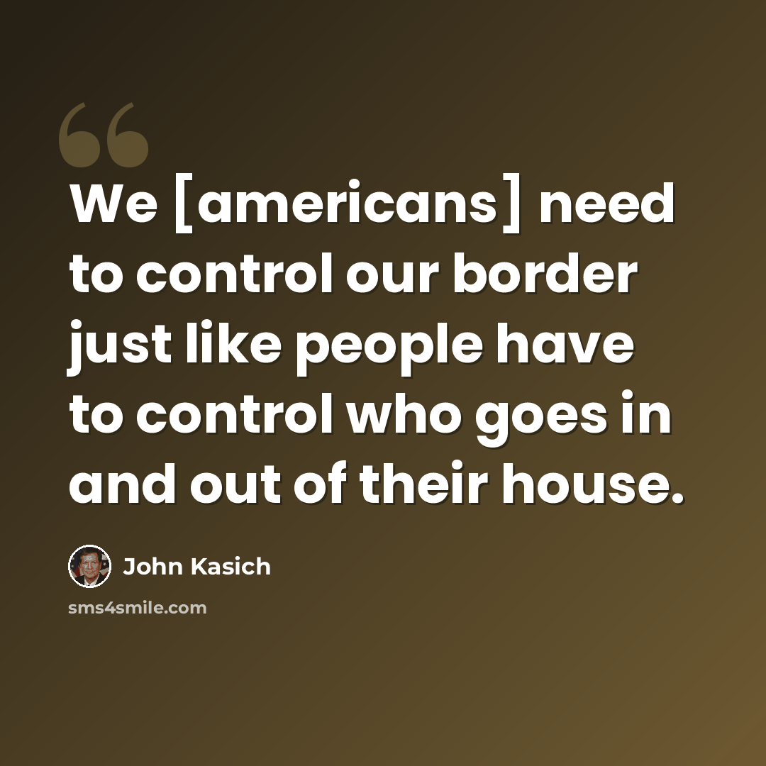 “We [americans] need to control our border just like people have to control who goes in and out of their house.” quote by John Kasich