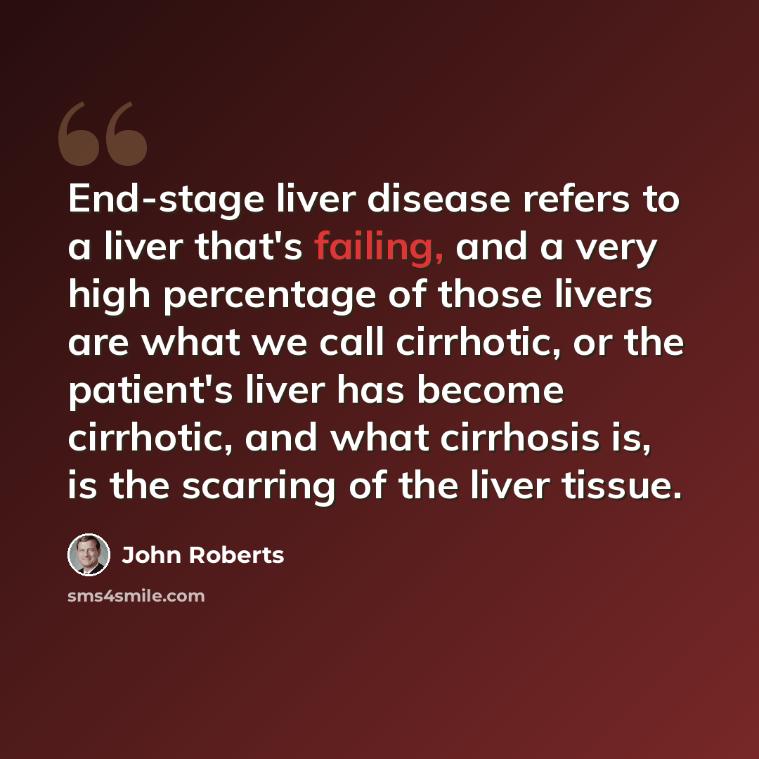 “End-stage liver disease refers to a liver that's failing, and a very high percentage of those livers are what we call cirrhotic, or the patient's liver has become cirrhotic, and what cirrhosis is, is the scarring of the liver tissue.” quote by John Roberts