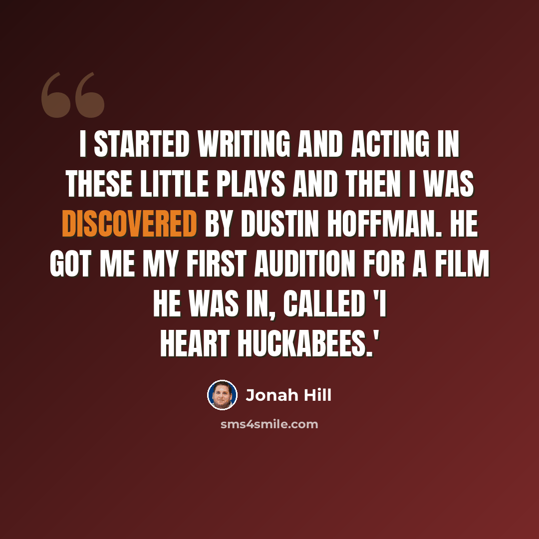 “I started writing and acting in these little plays and then I was discovered by Dustin Hoffman. He got me my first audition for a film he was in, called 'I Heart Huckabees.'” quote by Jonah Hill