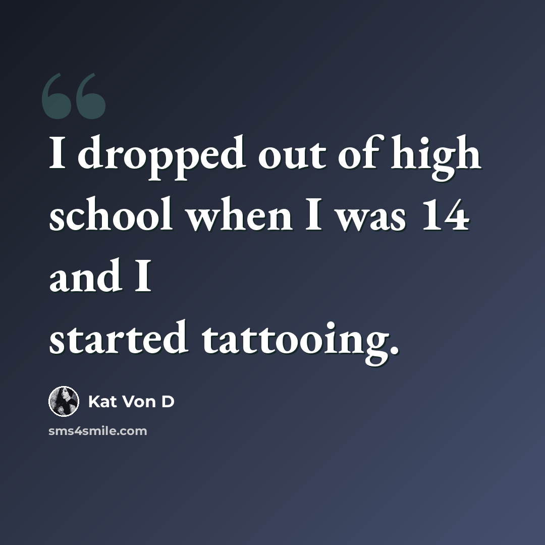 “I dropped out of high school when I was 14 and I started tattooing.” quote by Kat Von D