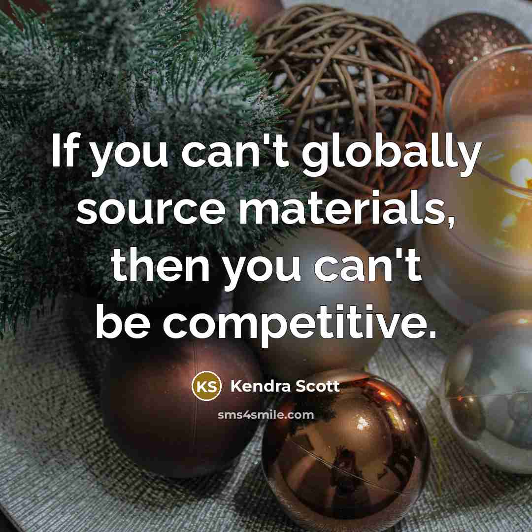 “If you can't globally source materials, then you can't be competitive.” quote by Kendra Scott