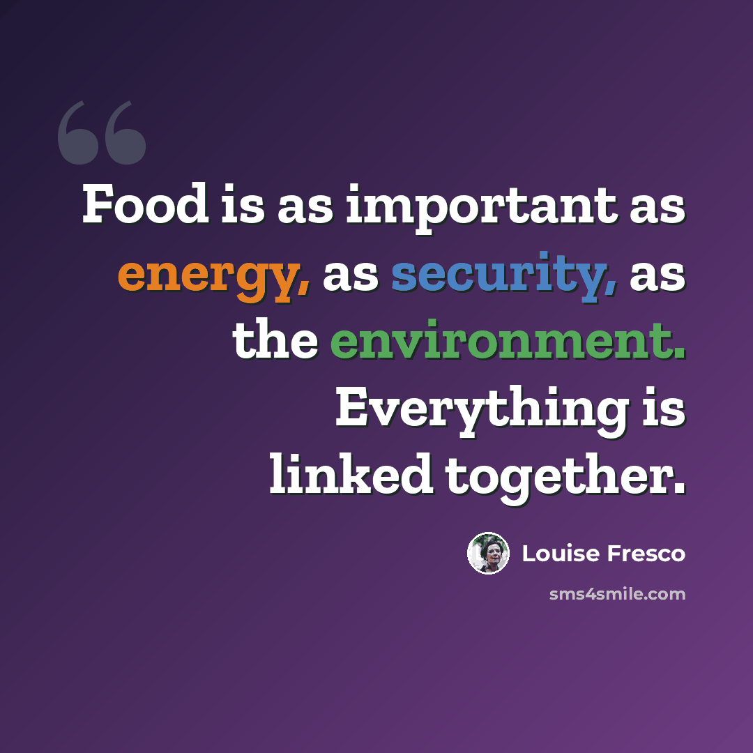 “Food is as important as energy, as security, as the environment. Everything is linked together.” quote by Louise Fresco