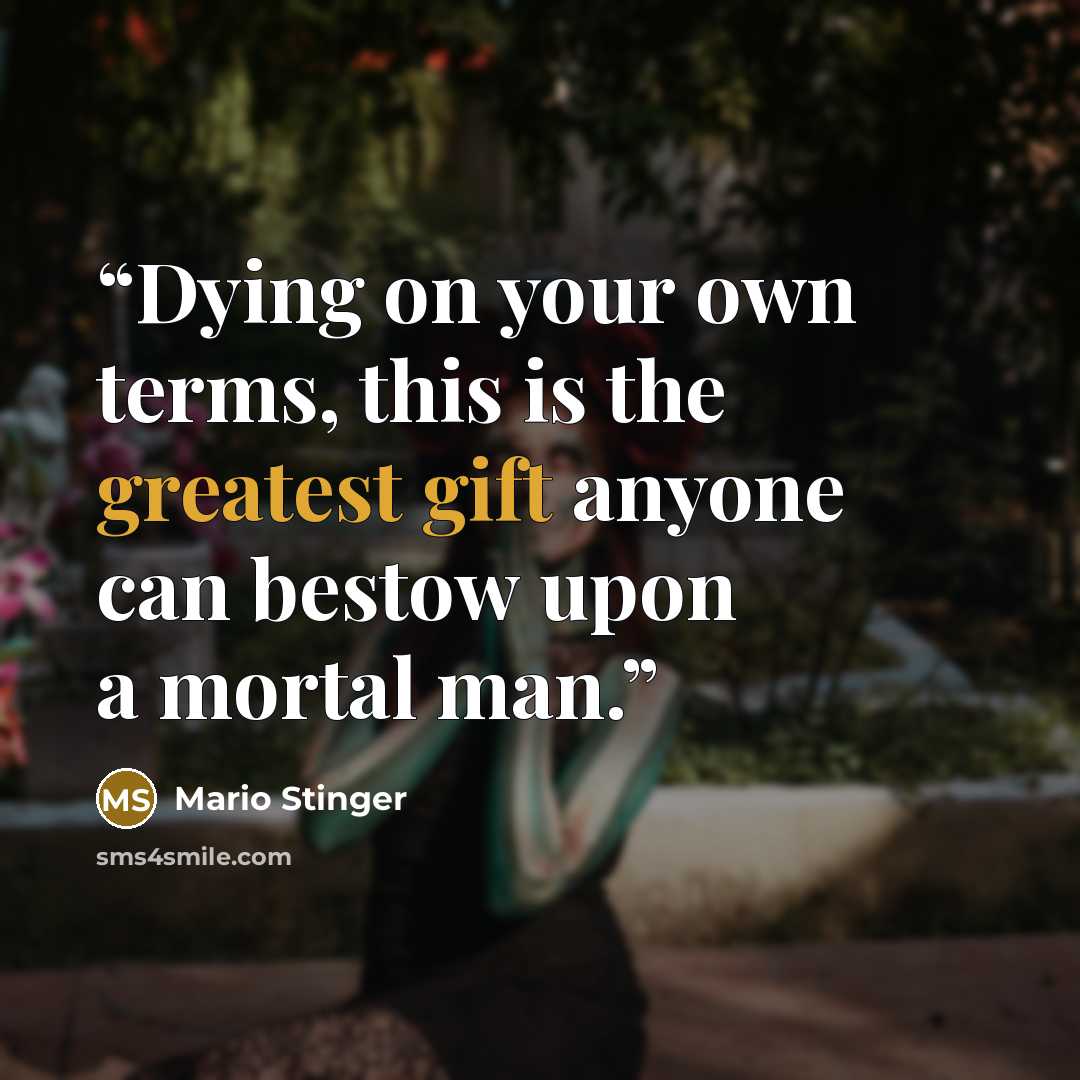 “Dying on your own terms, this is the greatest gift anyone can bestow upon a mortal man.” quote by Mario Stinger