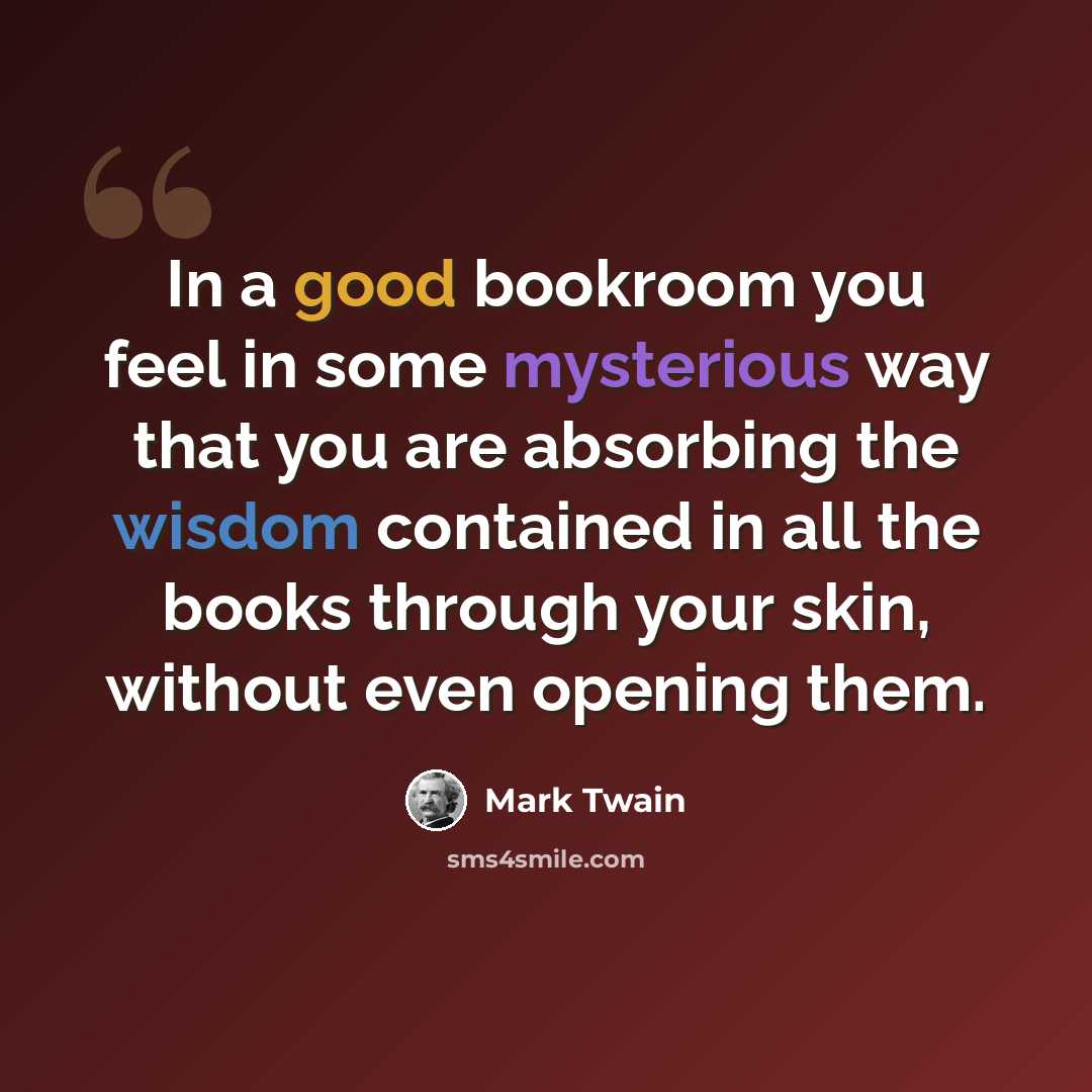 “In a good bookroom you feel in some mysterious way that you are absorbing the wisdom contained in all the books through your skin, without even opening them.” quote by Mark Twain