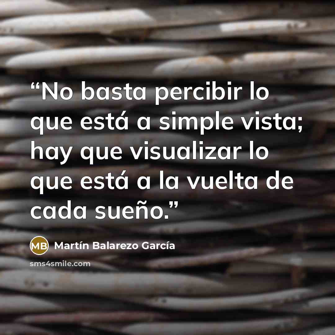 “No basta percibir lo que está a simple vista; hay que visualizar lo que está a la vuelta de cada sueño.” quote by Martín Balarezo García