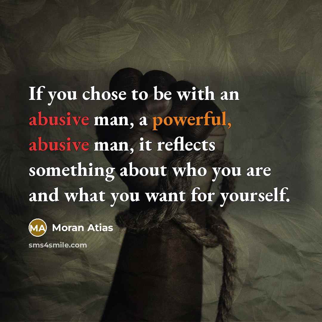 “If you chose to be with an abusive man, a powerful, abusive man, it reflects something about who you are and what you want for yourself.” quote by Moran Atias