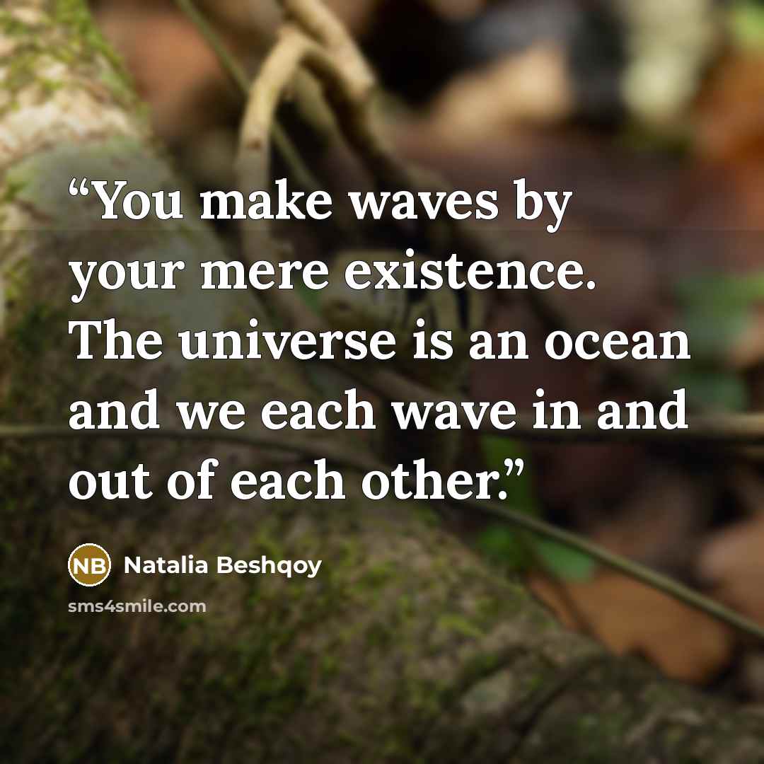 “You make waves by your mere existence. The universe is an ocean and we each wave in and out of each other.” quote by Natalia Beshqoy