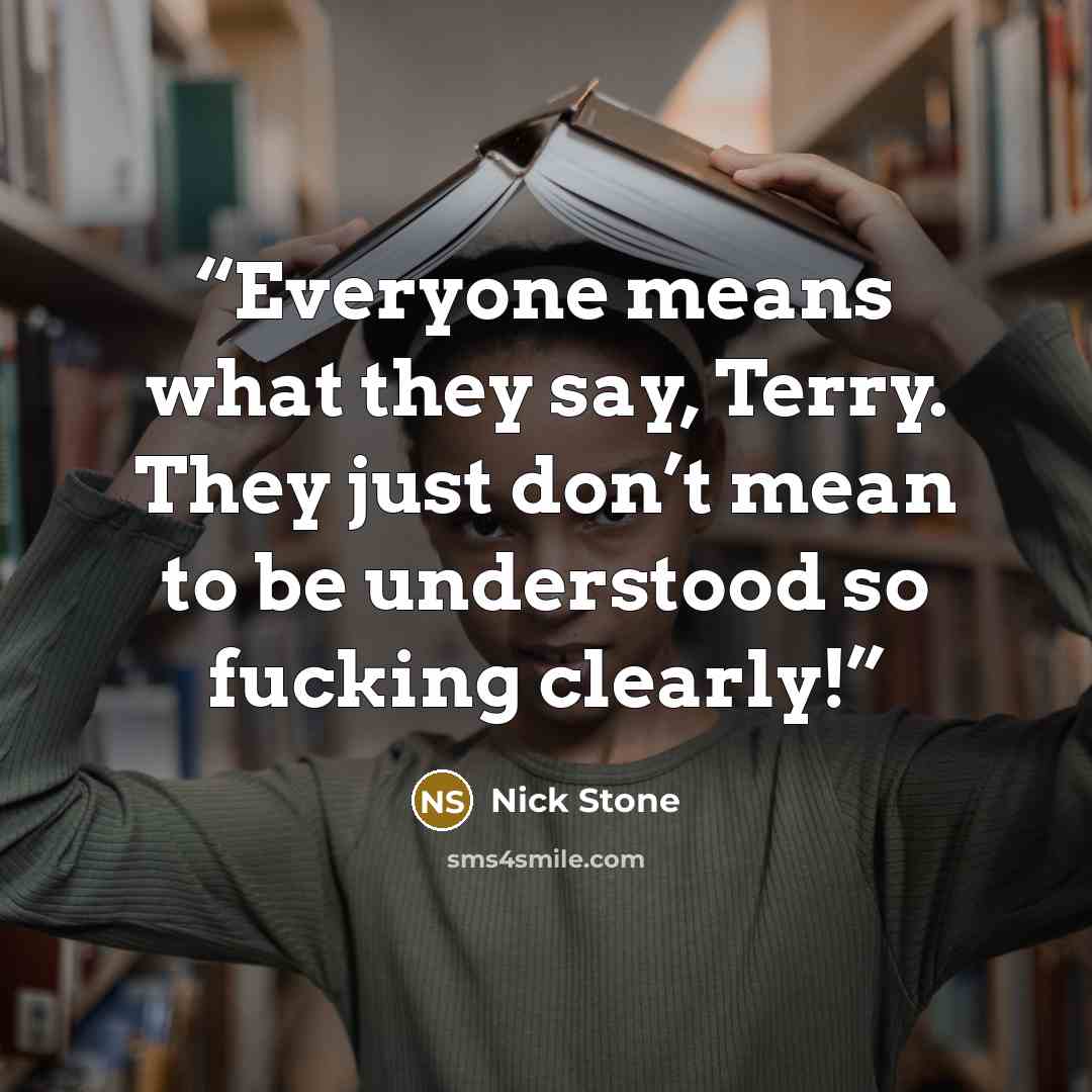 “Everyone means what they say, Terry. They just don’t mean to be understood so fucking clearly!” quote by Nick Stone
