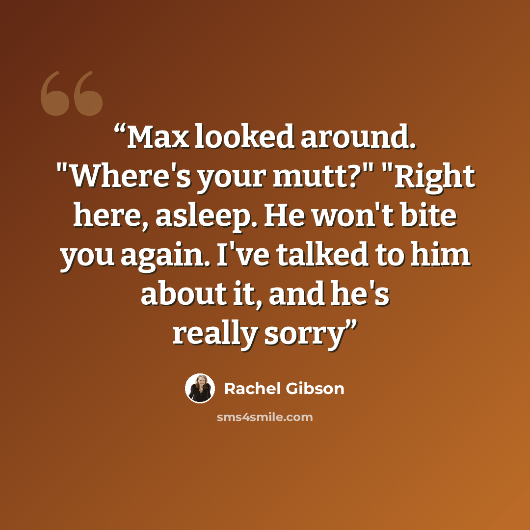 “Max looked around. "Where's your mutt?" "Right here, asleep. He won't bite you again. I've talked to him about it, and he's really sorry” quote by Rachel Gibson