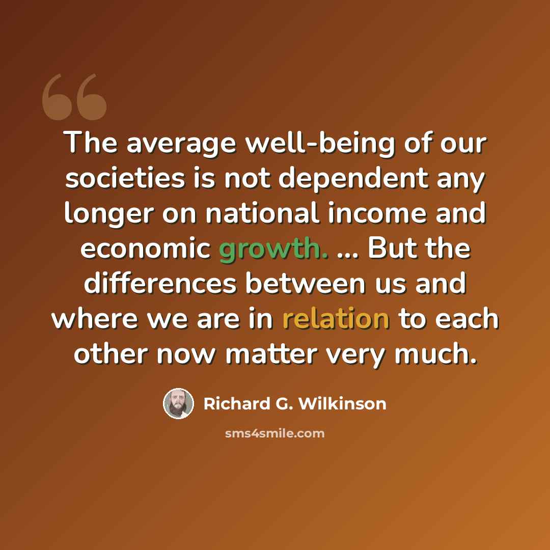 “The average well-being of our societies is not dependent any longer on national income and economic growth. ... But the differences between us and where we are in relation to each other now matter very much.” quote by Richard G. Wilkinson