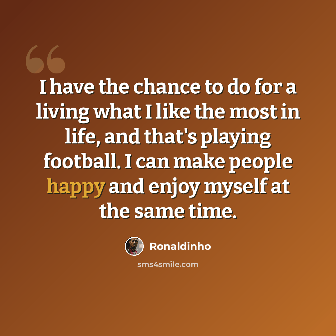 “I have the chance to do for a living what I like the most in life, and that's playing football. I can make people happy and enjoy myself at the same time.” quote by Ronaldinho