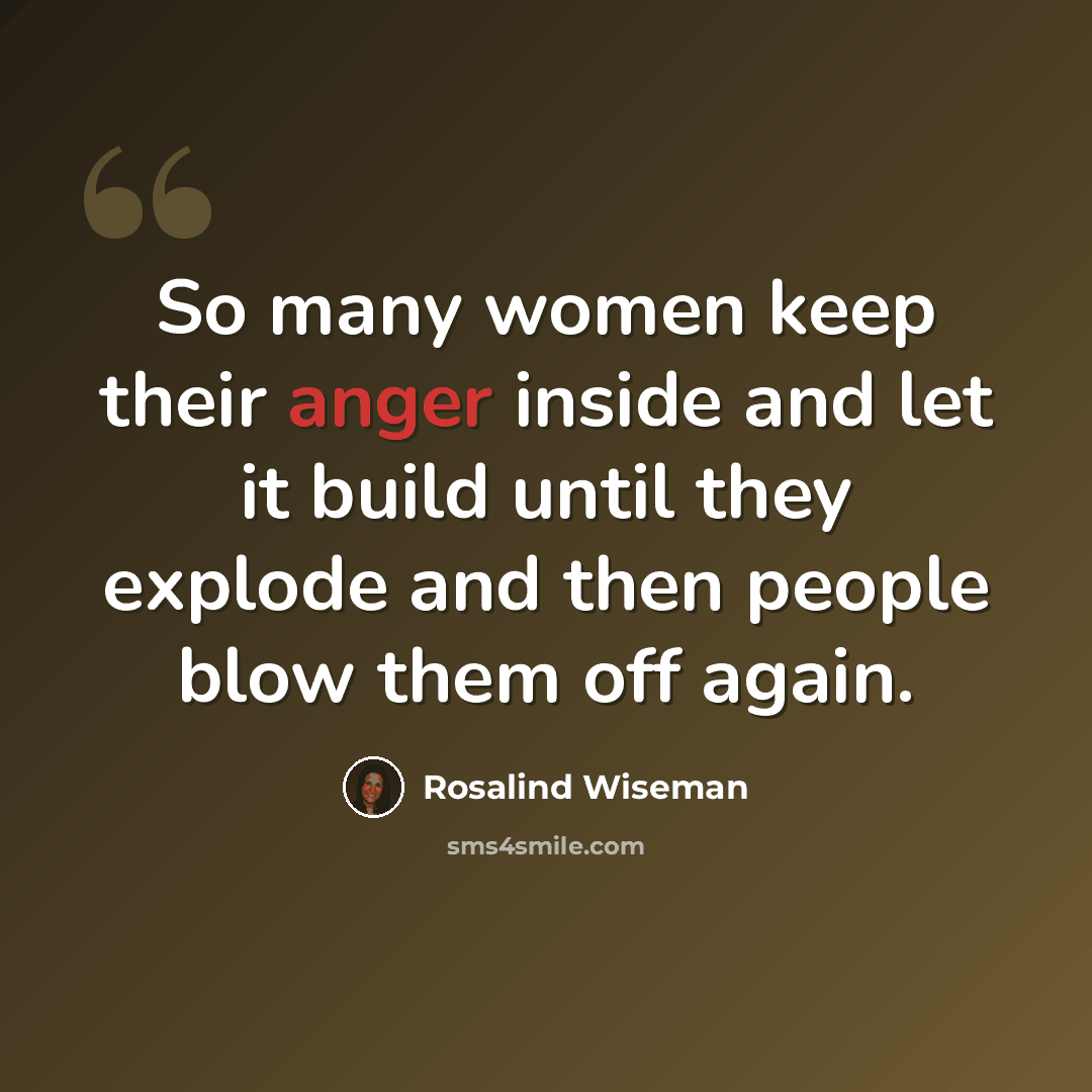 “So many women keep their anger inside and let it build until they explode and then people blow them off again.” quote by Rosalind Wiseman