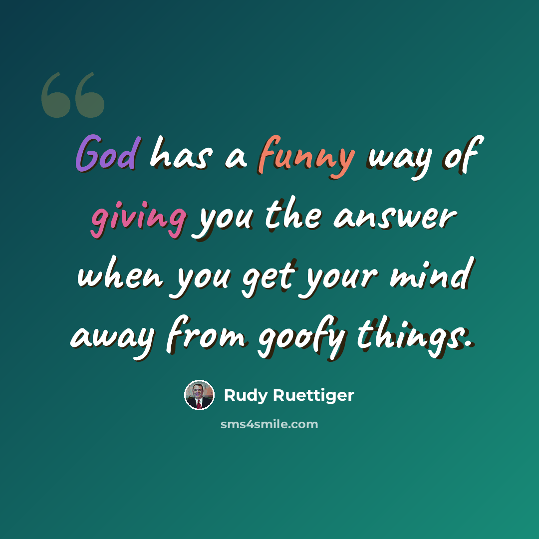 “God has a funny way of giving you the answer when you get your mind away from goofy things.” quote by Rudy Ruettiger