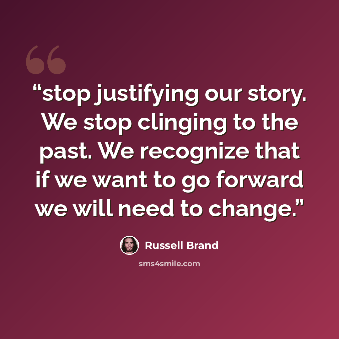“stop justifying our story. We stop clinging to the past. We recognize that if we want to go forward we will need to change.” quote by Russell Brand