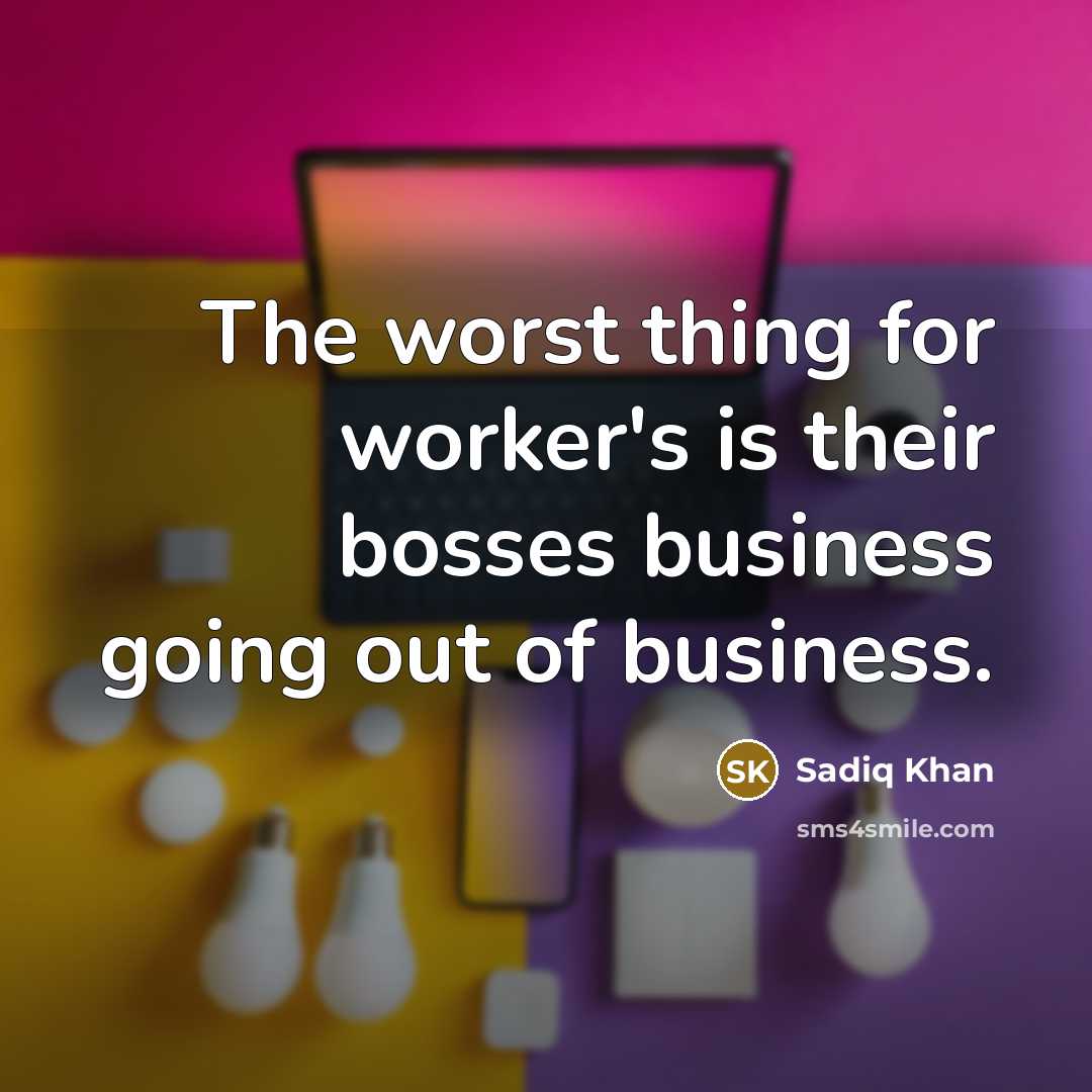 “The worst thing for worker's is their bosses business going out of business.” quote by Sadiq Khan