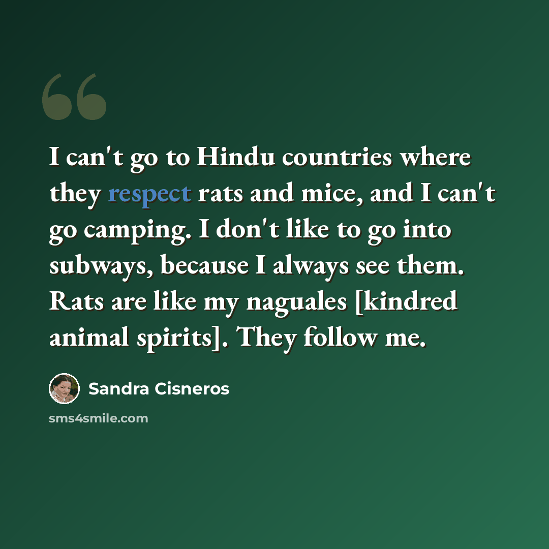 “I can't go to Hindu countries where they respect rats and mice, and I can't go camping. I don't like to go into subways, because I always see them. Rats are like my naguales [kindred animal spirits]. They follow me.” quote by Sandra Cisneros
