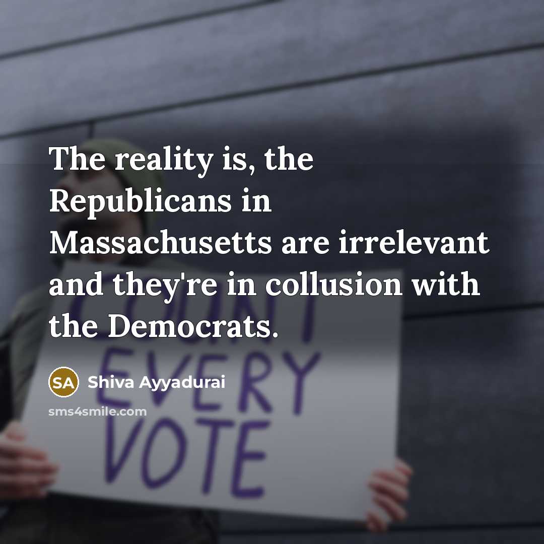 “The reality is, the Republicans in Massachusetts are irrelevant and they're in collusion with the Democrats.” quote by Shiva Ayyadurai