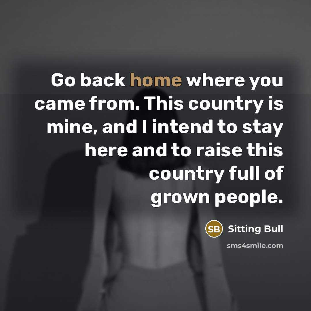 “Go back home where you came from. This country is mine, and I intend to stay here and to raise this country full of grown people.” quote by Sitting Bull