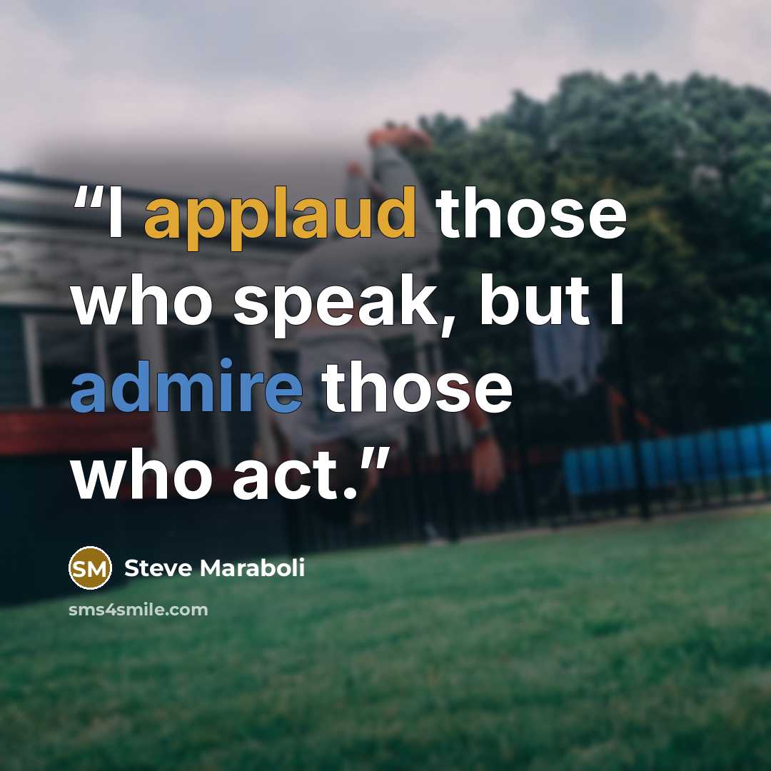 “I applaud those who speak, but I admire those who act.” quote by Steve Maraboli