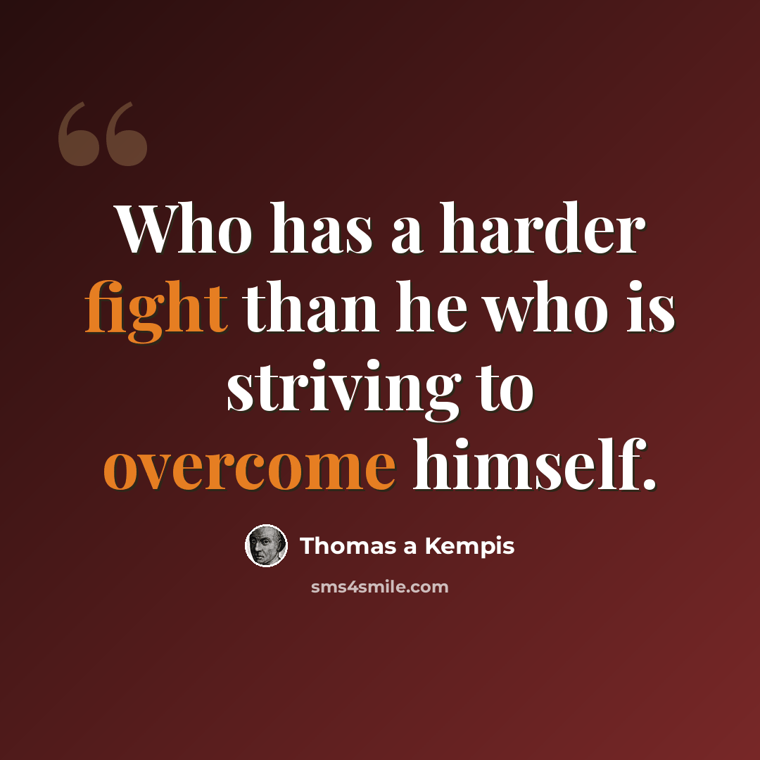 “Who has a harder fight than he who is striving to overcome himself.” quote by Thomas a Kempis