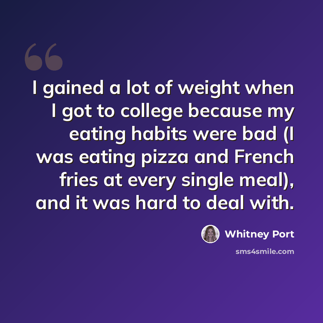 “I gained a lot of weight when I got to college because my eating habits were bad (I was eating pizza and French fries at every single meal), and it was hard to deal with.” quote by Whitney Port