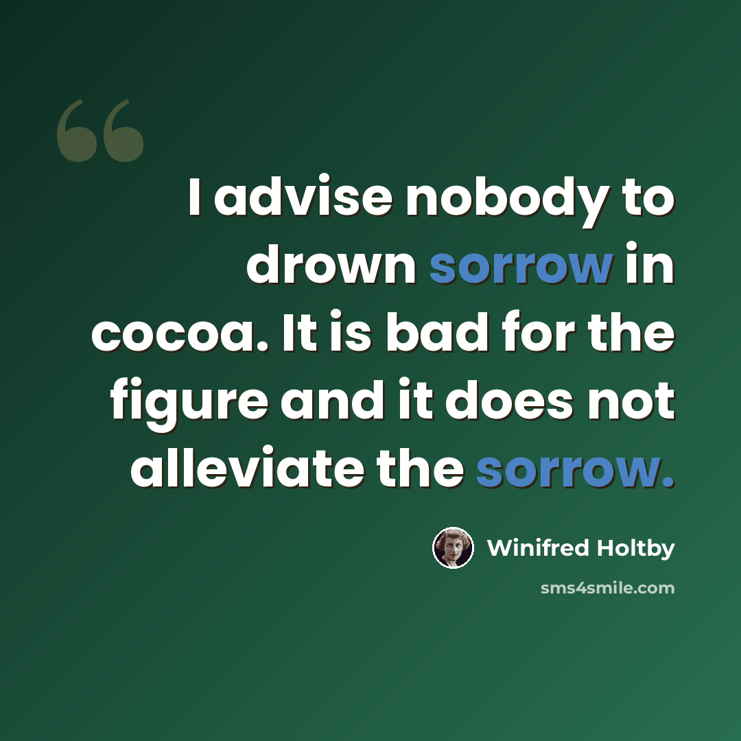 “I advise nobody to drown sorrow in cocoa. It is bad for the figure and it does not alleviate the sorrow.” quote by Winifred Holtby